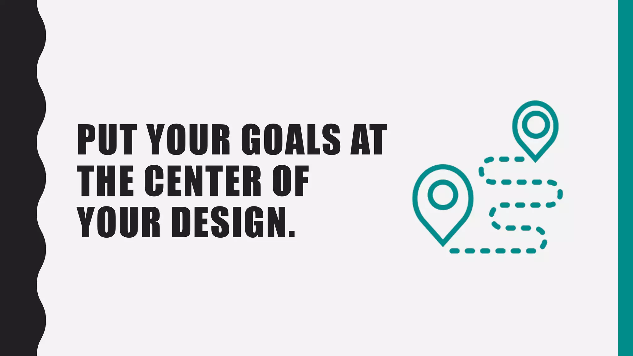 PUT YOUR GOALS AT
THE CENTER OF
YOUR DESIGN.
 