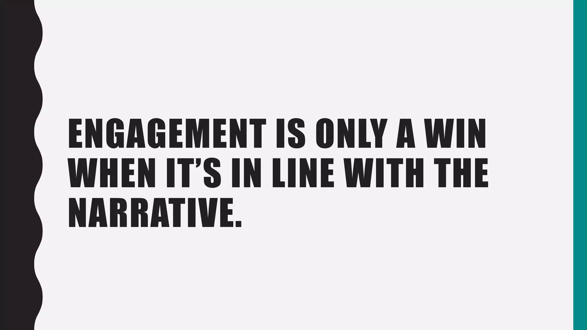 ENGAGEMENT IS ONLY A WIN
WHEN IT’S IN LINE WITH THE
NARRATIVE.
 