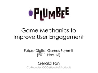 Game Mechanics to
Improve User Engagement

   Future Digital Games Summit
          (2011-Nov-16)

            Gerald Tan
    Co-Founder, COO (Head of Product)
 