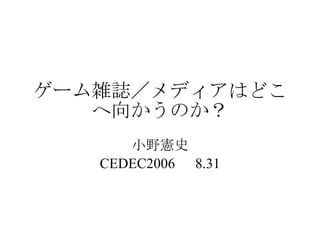 ゲーム雑誌／メディアはどこへ向かうのか？ 小野憲史 CEDEC2006 　 8.31 