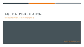 TACTICAL PERIODISATION
YOU DON’T IMPROVE AT ‘A’ BY PRACTICING ‘B’
JONAS MUNKVOLD, 2017
 