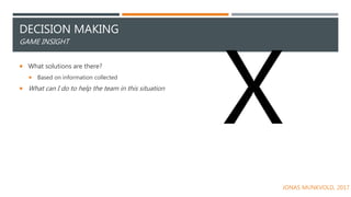 DECISION MAKING
GAME INSIGHT
 What solutions are there?
 Based on information collected
 What can I do to help the team in this situation
JONAS MUNKVOLD, 2017
 