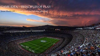 GAME IDEA – PRINCIPLES OF PLAY
Jonas Munkvold – football coach and full time idea thief
 