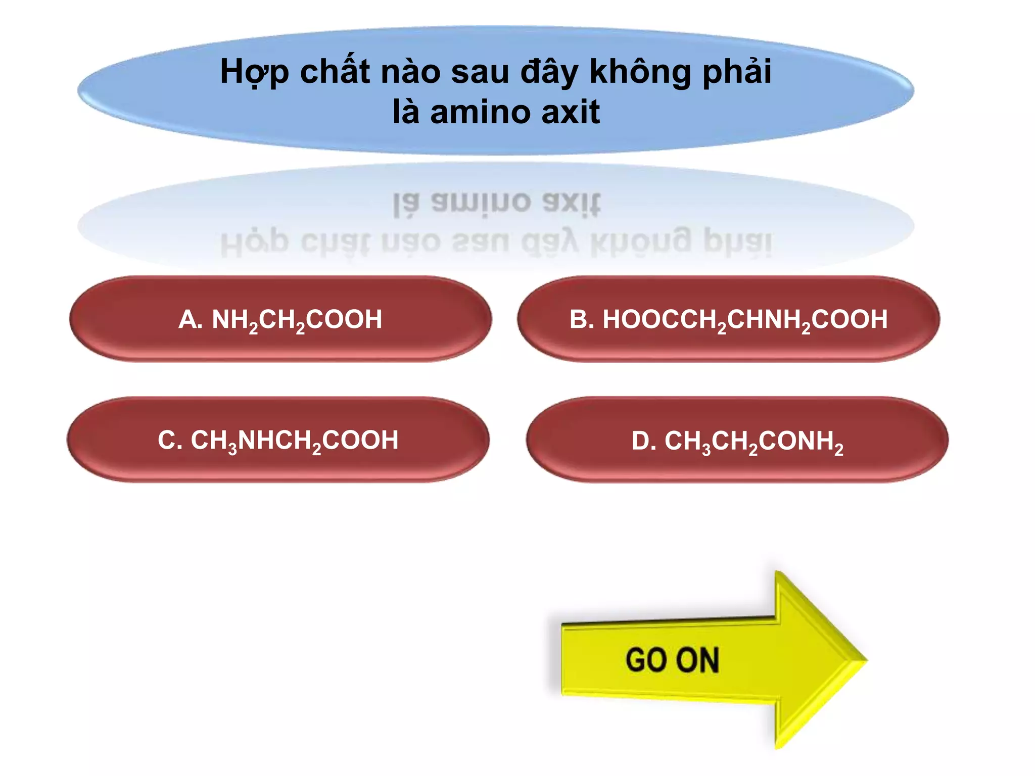 Hợp chất nào sau đây không phải 
là amino axit 
A. NH2CH2COOH B. HOOCCH2CHNH2COOH 
C. CH3NHCH2COOH D. CH3CH2CONH2 
 