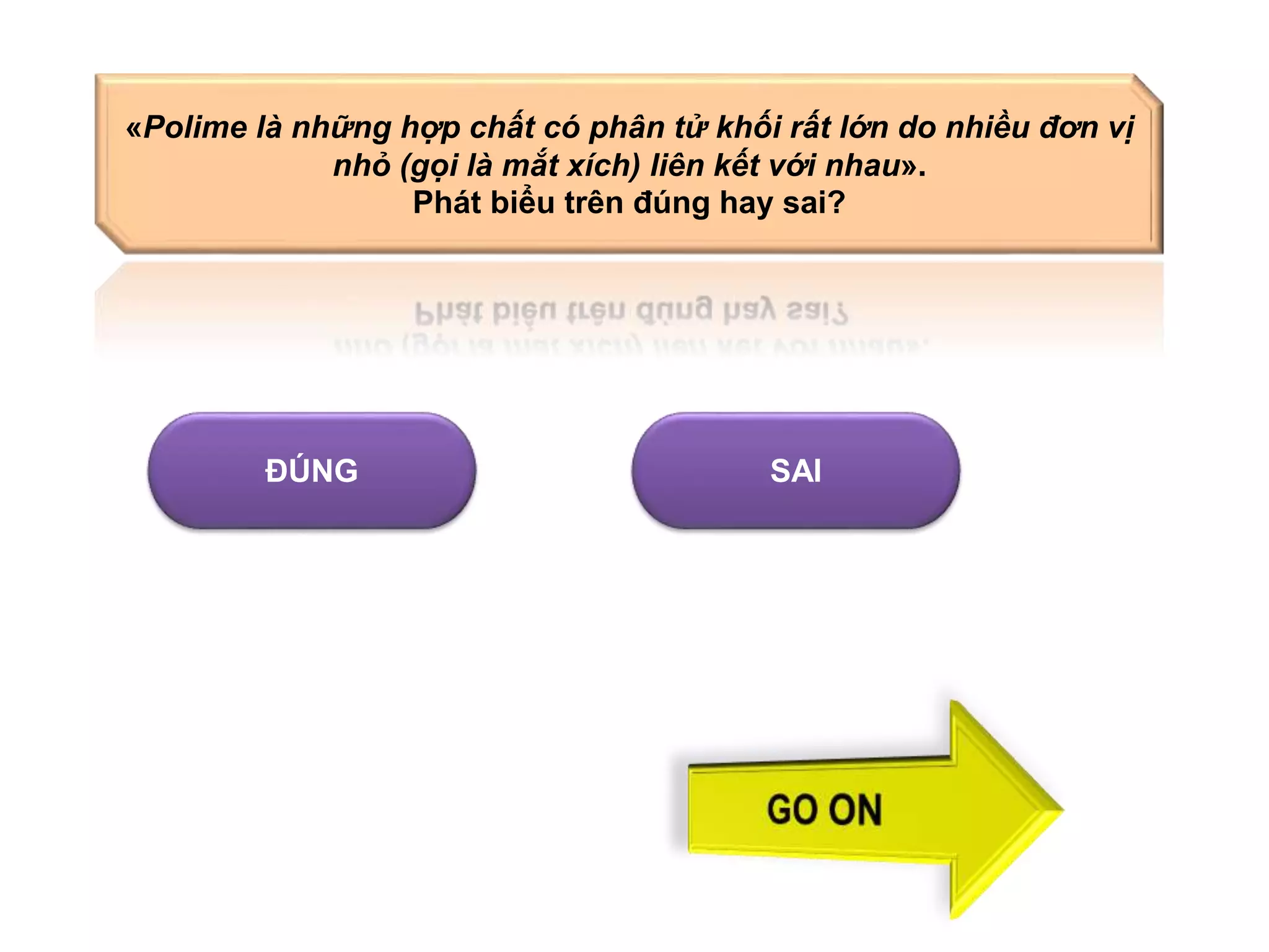 «Polime là những hợp chất có phân tử khối rất lớn do nhiều đơn vị 
nhỏ (gọi là mắt xích) liên kết với nhau». 
Phát biểu trên đúng hay sai? 
ĐÚNG SAI 
 