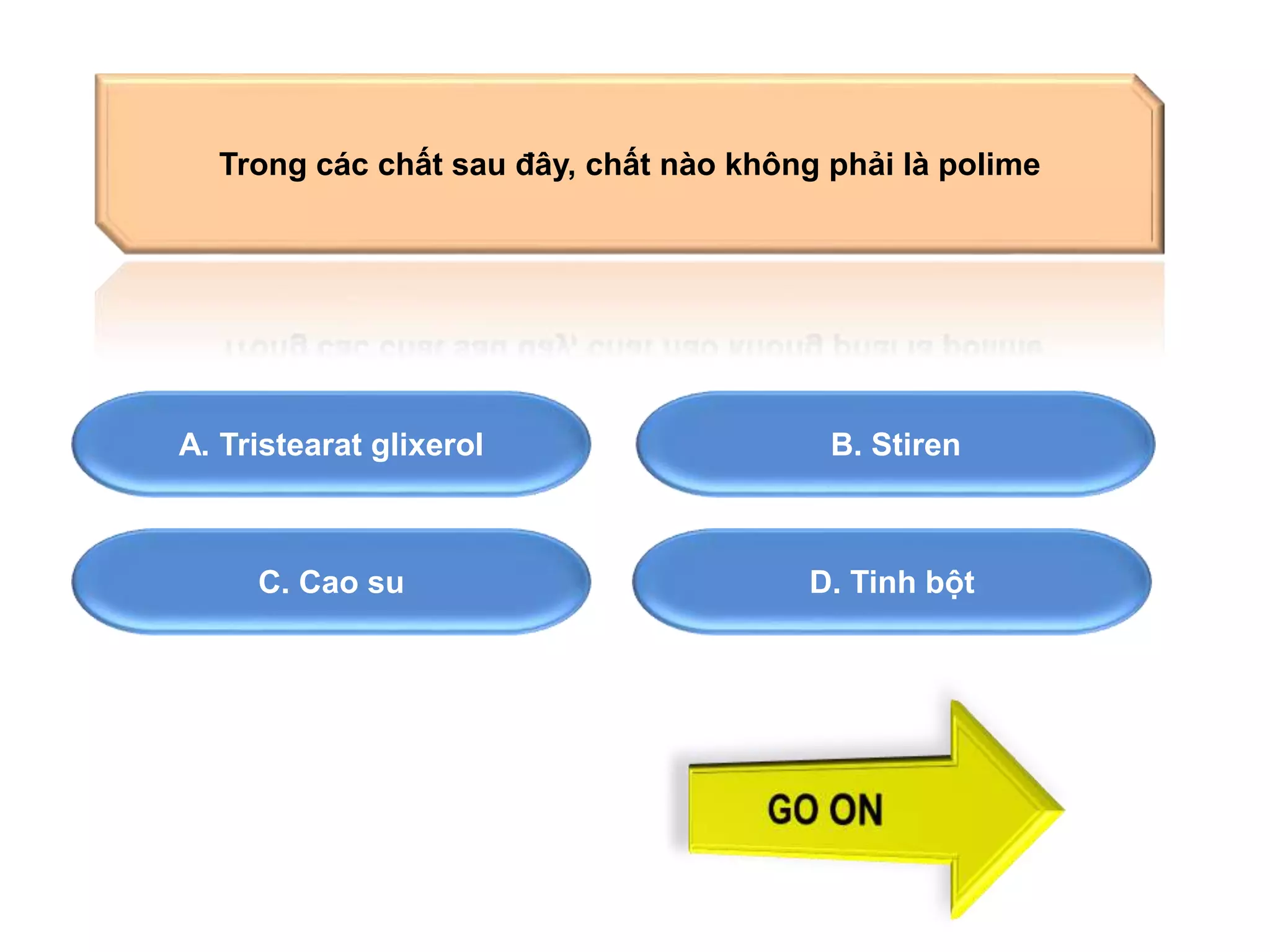 Trong các chất sau đây, chất nào không phải là polime 
A. Tristearat glixerol B. Stiren 
C. Cao su 
D. Tinh bột 
 