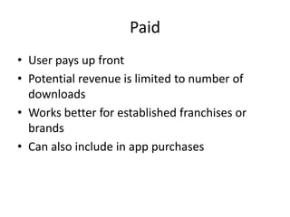 Paid
• User pays up front
• Potential revenue is limited to number of
  downloads
• Works better for established franchises or
  brands
• Can also include in app purchases
 