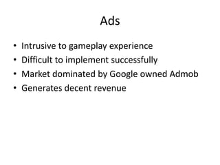 Ads
•   Intrusive to gameplay experience
•   Difficult to implement successfully
•   Market dominated by Google owned Admob
•   Generates decent revenue
 