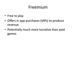 Freemium
• Free to play
• Offers in app purchases (IAPs) to produce
  revenue
• Potentially much more lucrative than paid
  games
 