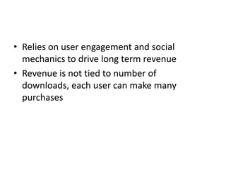 • Relies on user engagement and social
  mechanics to drive long term revenue
• Revenue is not tied to number of
  downloads, each user can make many
  purchases
 