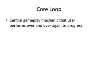 Core Loop
• Central gameplay mechanic that user
  performs over and over again to progress
 