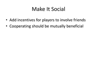 Make It Social
• Add incentives for players to involve friends
• Cooperating should be mutually beneficial
 