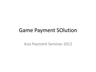 Game Payment SOlution 
Asia Payment Seminar 2012 
 
