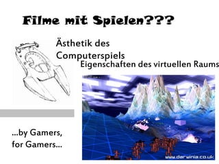 Filme mit Spielen???
Ästhetik des
Computerspiels
Eigenschaften des virtuellen Raums
...by Gamers,
for Gamers...
 