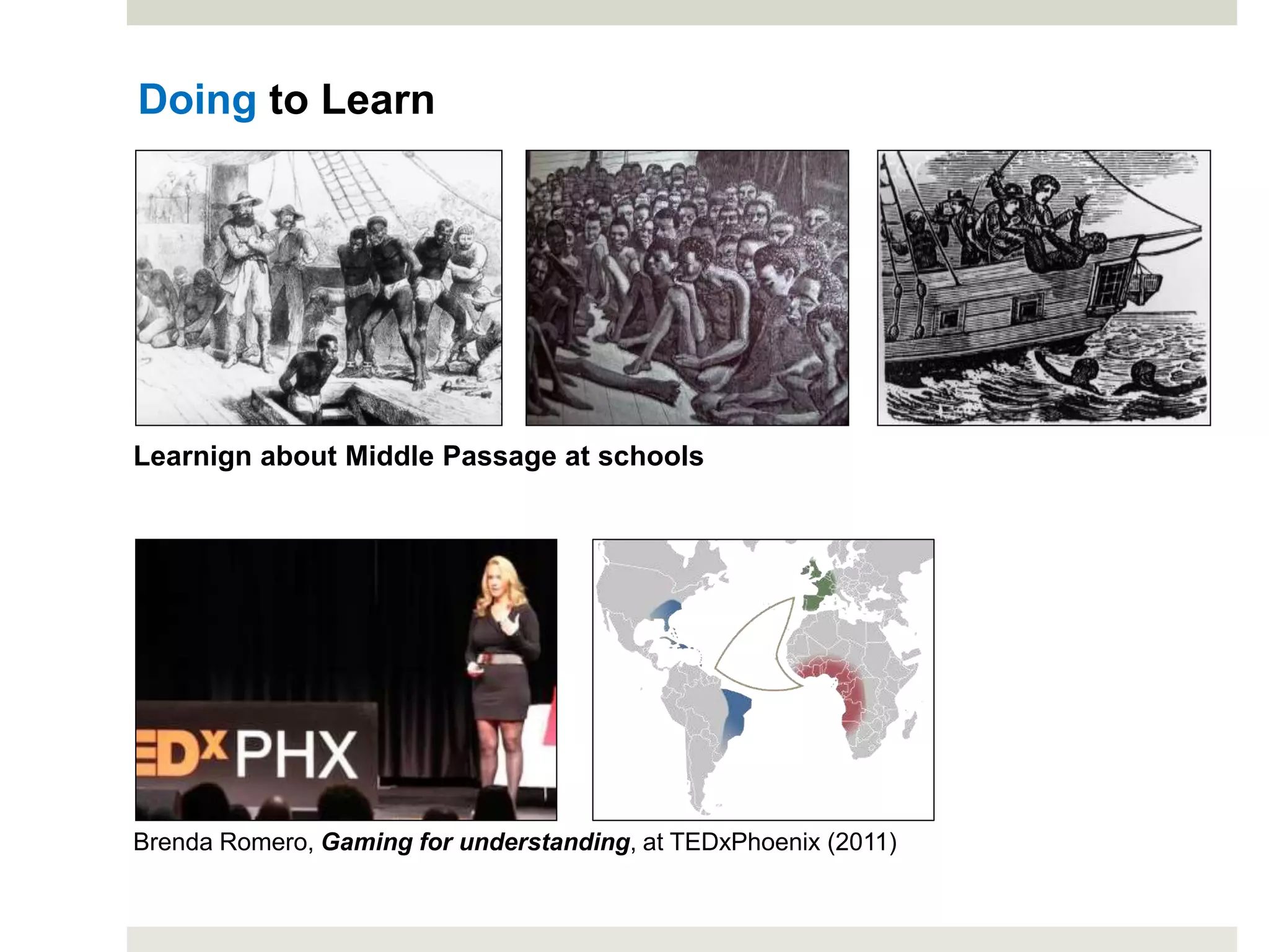 Doing to Learn
Brenda Romero, Gaming for understanding, at TEDxPhoenix (2011)
Learnign about Middle Passage at schools
 
