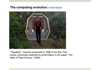 The computing evolution: in the future
“Holodeck”, machine presented in 1998 in the Star Trek
series, previously dreamed by André Bazin in the paper “The
Myth of Total Cinema” (1948).
 