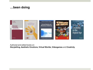 …been doing
Authored and edited books on:
Storytelling, Aesthetic Emotions, Virtual Worlds, Videogames and Creativity
 