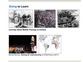 Doing to Learn
Brenda Romero, Gaming for understanding, at TEDxPhoenix (2011)
Learnign about Middle Passage at schools
 