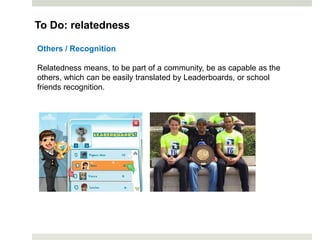 Others / Recognition
Relatedness means, to be part of a community, be as capable as the
others, which can be easily translated by Leaderboards, or school
friends recognition.
To Do: relatedness
 