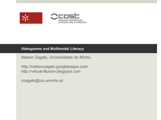 Videogames and Multimodal Literacy
Nelson Zagalo, Universidade do Minho
http://nelsonzagalo.googlepages.com
http://virtual-illusion.blogspot.com
nzagalo@ics.uminho.pt
 