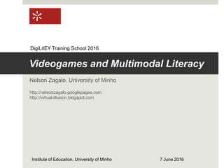 Videogames and Multimodal Literacy
Nelson Zagalo, University of Minho
http://nelsonzagalo.googlepages.com
http://virtual-illusion.blogspot.com
Institute of Education, University of Minho 7 June 2016
DigiLitEY Training School 2016
 
