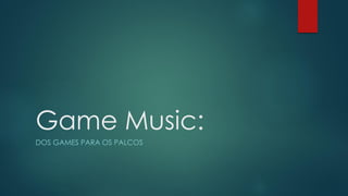 Game Music:
DOS GAMES PARA OS PALCOS

 