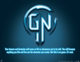 Your dreams and fantasies will come to life in adventures yet to be told. You will become
      anything you like and live out the character you create. But this is no game. It’s real.

4
                                                                        © 2011 Game Nation/RUKE. Game Nation™. RUKE™.   Created by
 