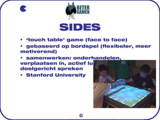 SIDES
• ‘touch table’ game (face to face)
• gebaseerd op bordspel (flexibeler, meer
motiverend)
• samenwerken: onderhandel...