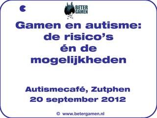 Gamen en autisme:
   de risico’s
     én de
  mogelijkheden

 Autismecafé, Zutphen
  20 september 2012
      © www.betergamen.nl
 