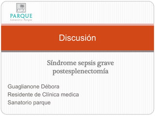 Guaglianone Débora
Residente de Clínica medica
Sanatorio parque
Discusión
Síndrome sepsis grave
postesplenectomía
 