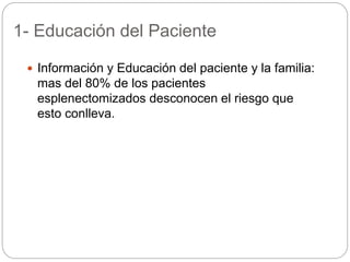 1- Educación del Paciente
 Información y Educación del paciente y la familia:
mas del 80% de los pacientes
esplenectomizados desconocen el riesgo que
esto conlleva.
 