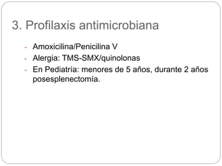 3. Profilaxis antimicrobiana
- Amoxicilina/Penicilina V
- Alergia: TMS-SMX/quinolonas
- En Pediatría: menores de 5 años, durante 2 años
posesplenectomía.
 