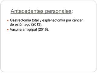 Antecedentes personales:
 Gastrectomía total y esplenectomía por cáncer
de estómago (2013).
 Vacuna antigripal (2016).
 