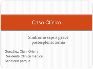 González Ciani Oriana
Residente Clínica médica
Sanatorio parque
Caso Clínico
Síndrome sepsis grave
postesplenectomía
 