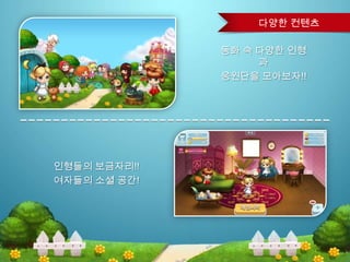 동화 속 다양한 인형
과
응원단을 모아보자!!
인형들의 보금자리!!
여자들의 소셜 공간!
다양한 컨텐츠
 