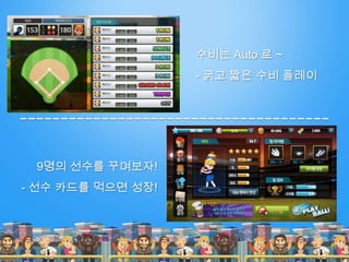 수비는 Auto 로 ~
- 굵고 짧은 수비 플레이
9명의 선수를 꾸며보자!
- 선수 카드를 먹으면 성장!
 