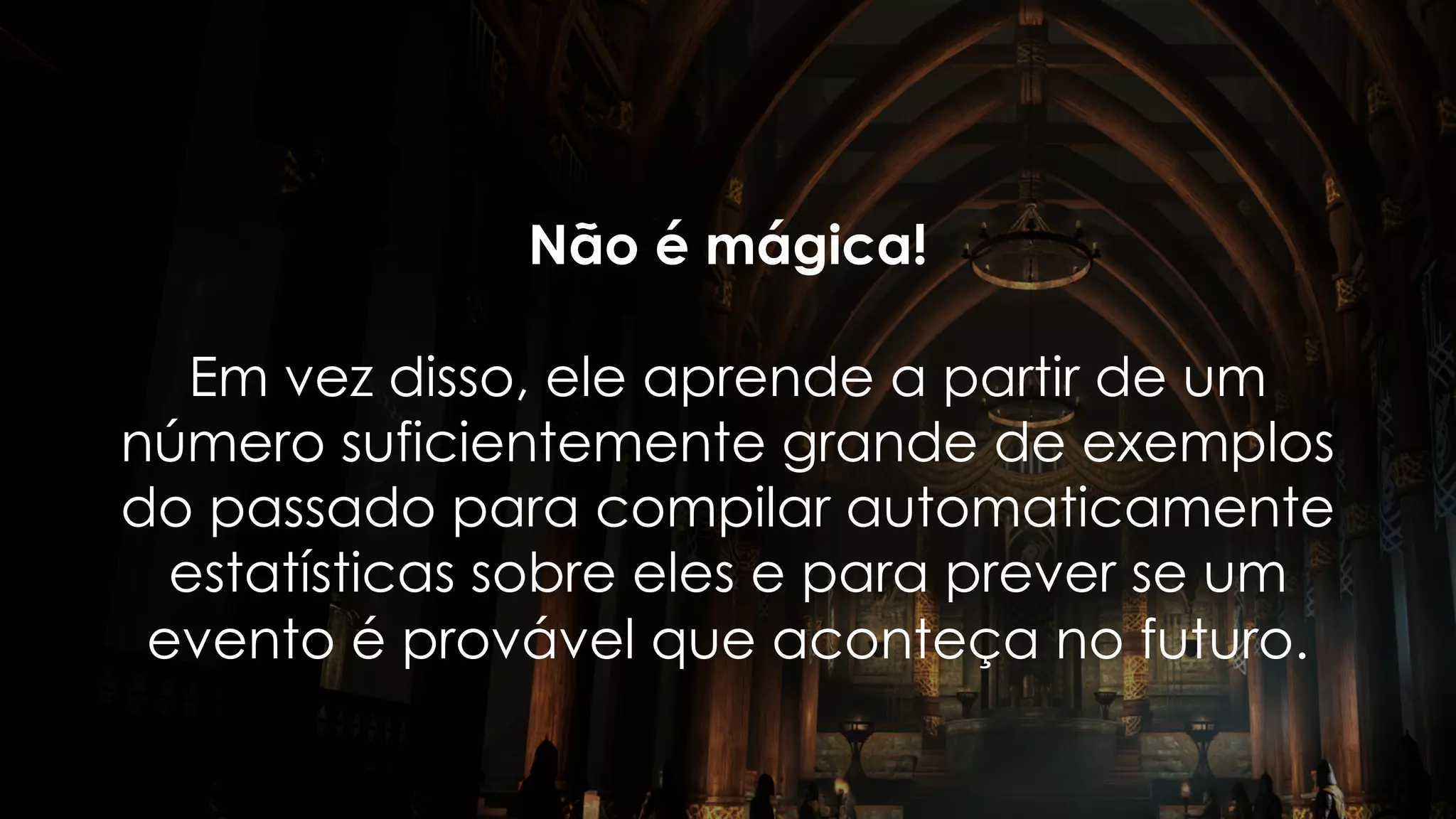 Não é mágica!
Em vez disso, ele aprende a partir de um
número suficientemente grande de exemplos
do passado para compilar automaticamente
estatísticas sobre eles e para prever se um
evento é provável que aconteça no futuro.
 