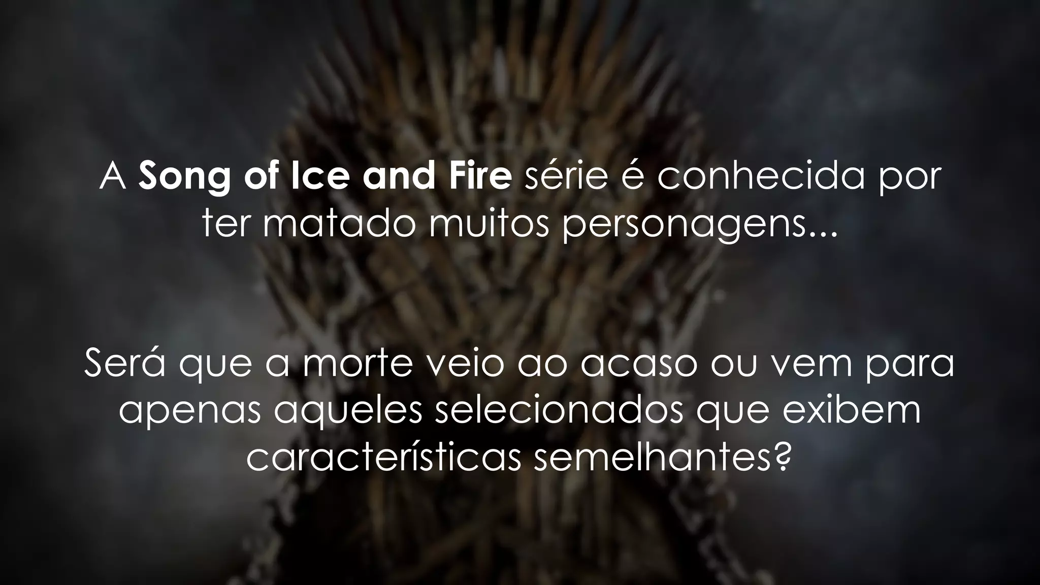 A Song of Ice and Fire série é conhecida por
ter matado muitos personagens...
Será que a morte veio ao acaso ou vem para
apenas aqueles selecionados que exibem
características semelhantes?
 