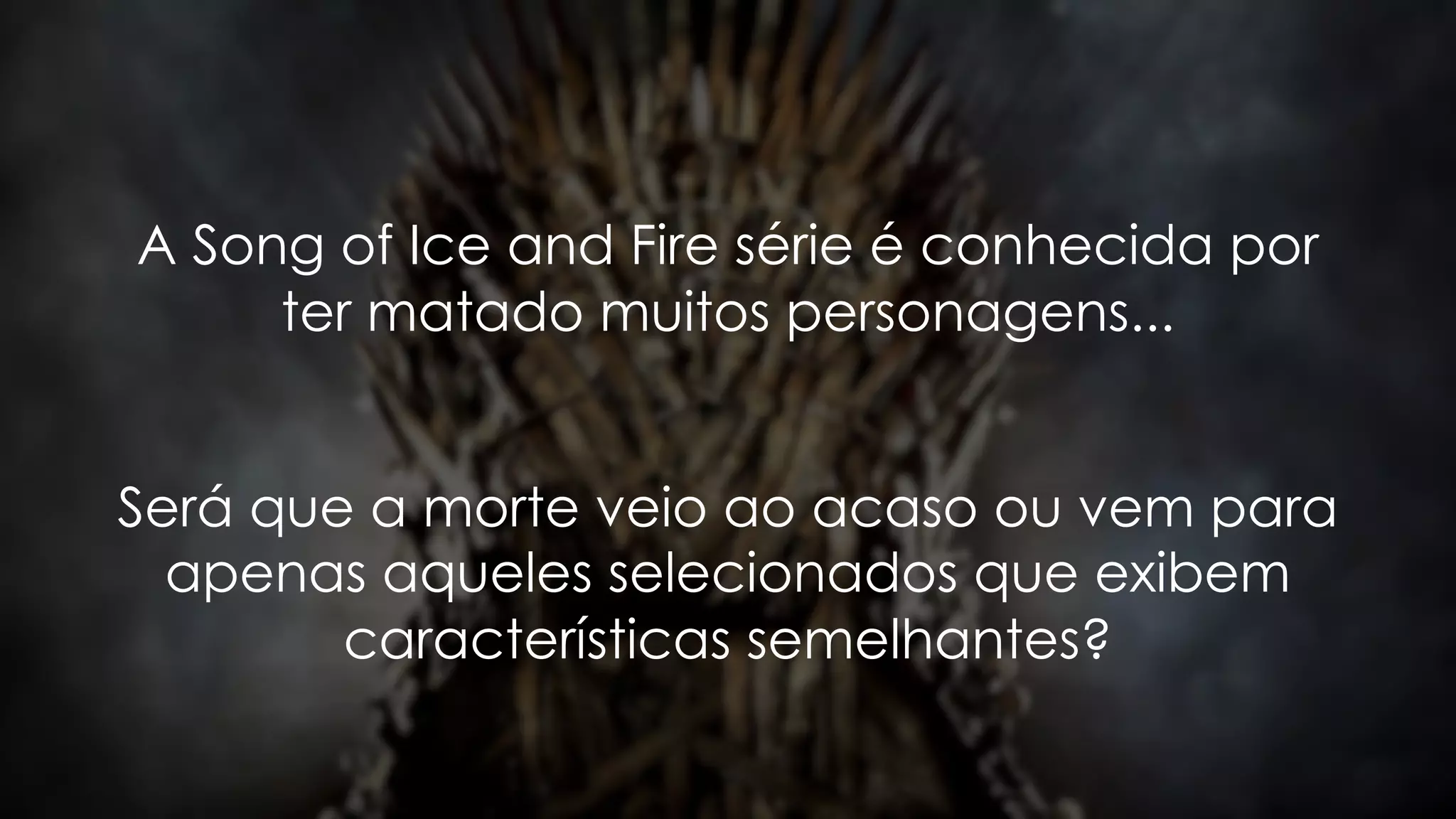 A Song of Ice and Fire série é conhecida por
ter matado muitos personagens...
Será que a morte veio ao acaso ou vem para
apenas aqueles selecionados que exibem
características semelhantes?
 