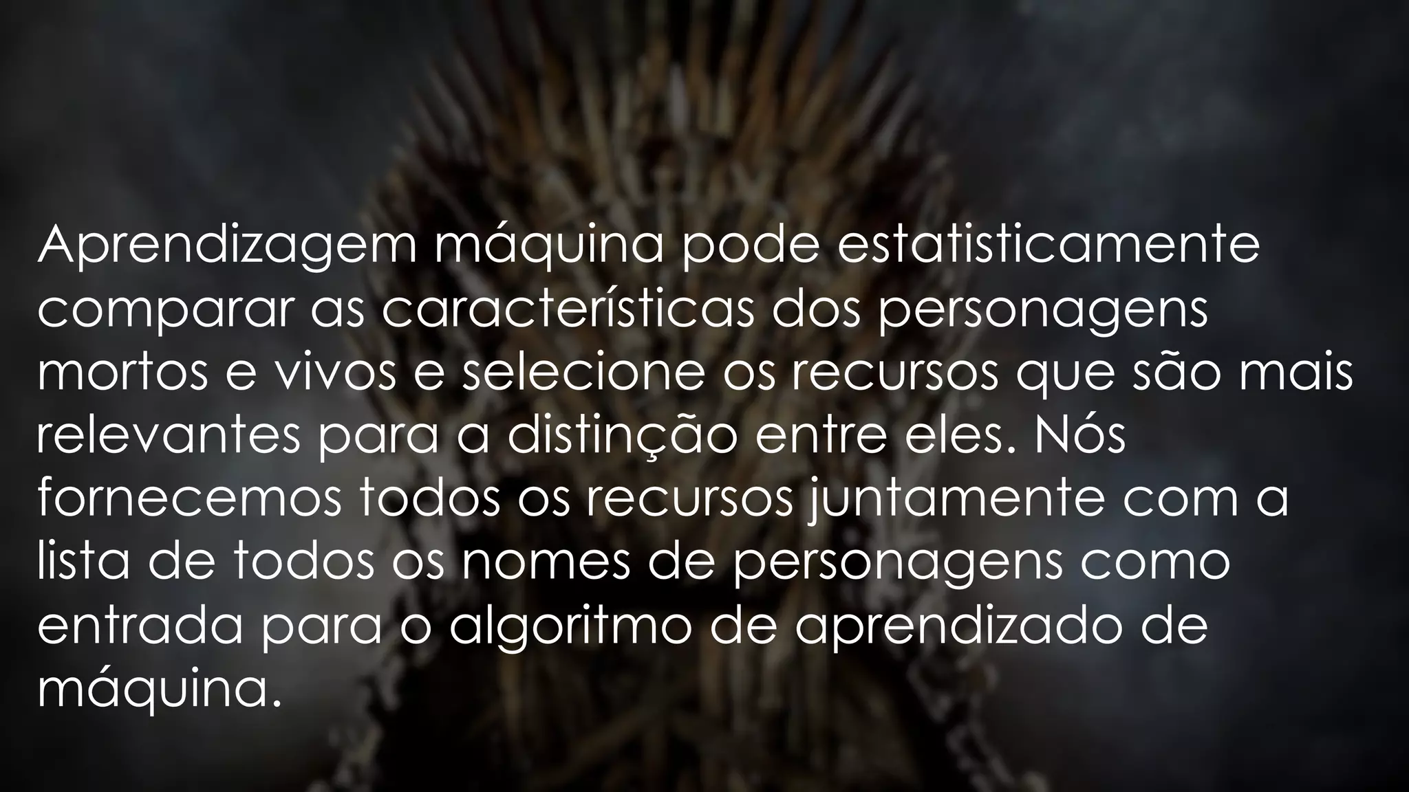 Aprendizagem máquina pode estatisticamente
comparar as características dos personagens
mortos e vivos e selecione os recursos que são mais
relevantes para a distinção entre eles. Nós
fornecemos todos os recursos juntamente com a
lista de todos os nomes de personagens como
entrada para o algoritmo de aprendizado de
máquina.
 