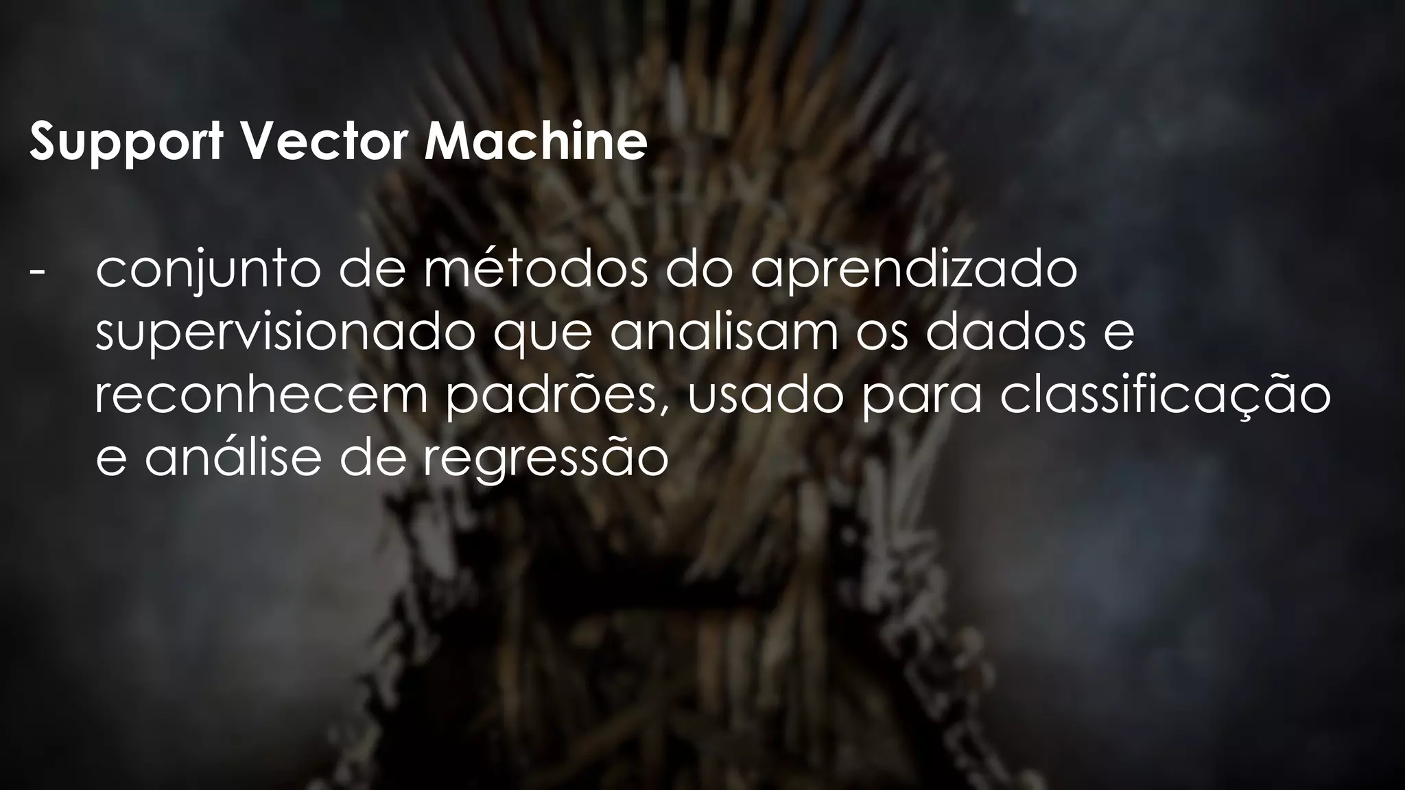 Support Vector Machine
- conjunto de métodos do aprendizado
supervisionado que analisam os dados e
reconhecem padrões, usado para classificação
e análise de regressão
 