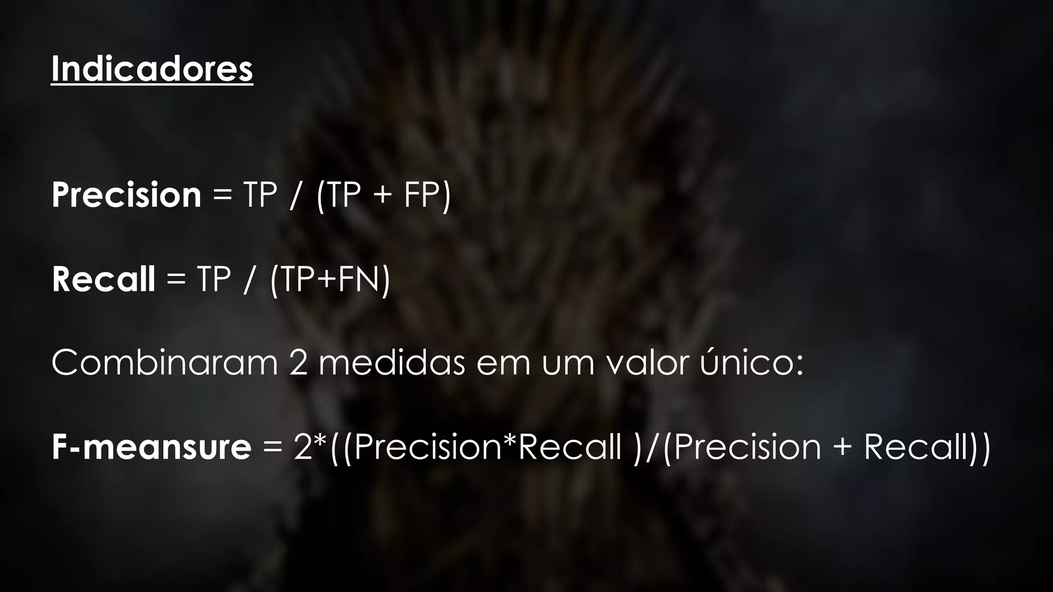 Indicadores
Precision = TP / (TP + FP)
Recall = TP / (TP+FN)
Combinaram 2 medidas em um valor único:
F-meansure = 2*((Precision*Recall )/(Precision + Recall))
 