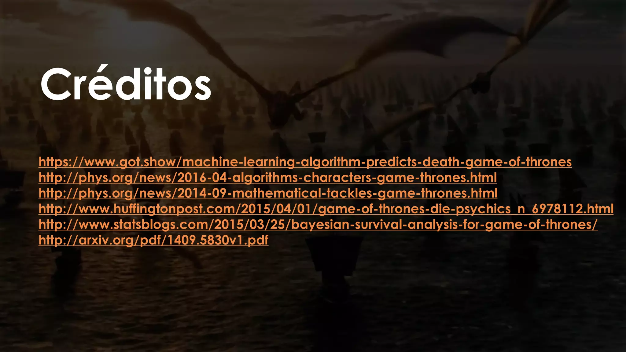 https://www.got.show/machine-learning-algorithm-predicts-death-game-of-thrones
http://phys.org/news/2016-04-algorithms-characters-game-thrones.html
http://phys.org/news/2014-09-mathematical-tackles-game-thrones.html
http://www.huffingtonpost.com/2015/04/01/game-of-thrones-die-psychics_n_6978112.html
http://www.statsblogs.com/2015/03/25/bayesian-survival-analysis-for-game-of-thrones/
http://arxiv.org/pdf/1409.5830v1.pdf
Créditos
 