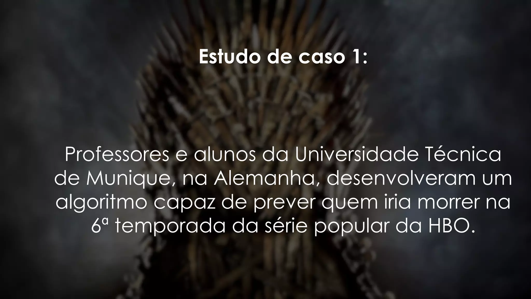 Estudo de caso 1:
Professores e alunos da Universidade Técnica
de Munique, na Alemanha, desenvolveram um
algoritmo capaz de prever quem iria morrer na
6ª temporada da série popular da HBO.
 