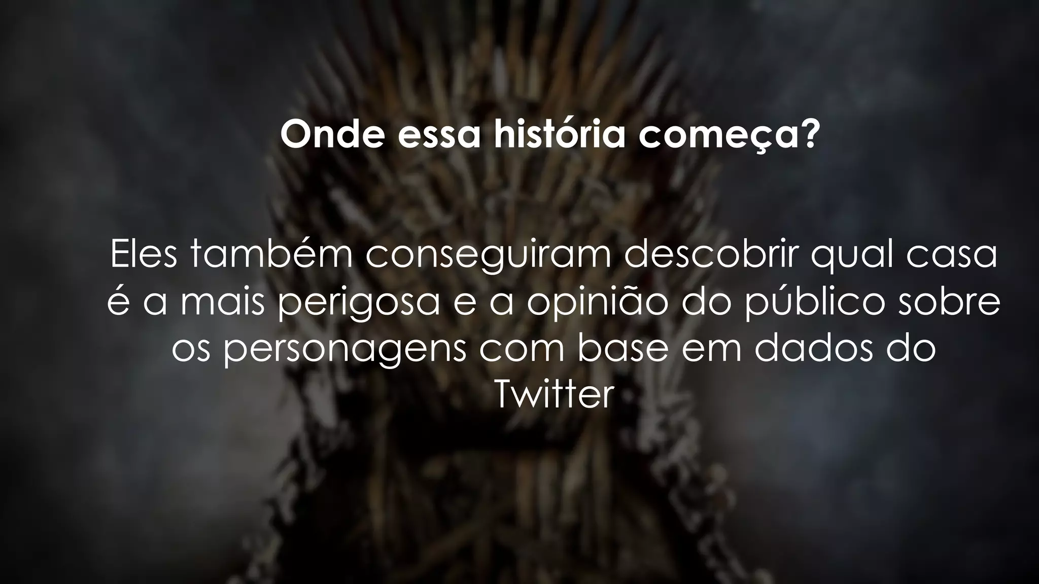 Onde essa história começa?
Eles também conseguiram descobrir qual casa
é a mais perigosa e a opinião do público sobre
os personagens com base em dados do
Twitter
 