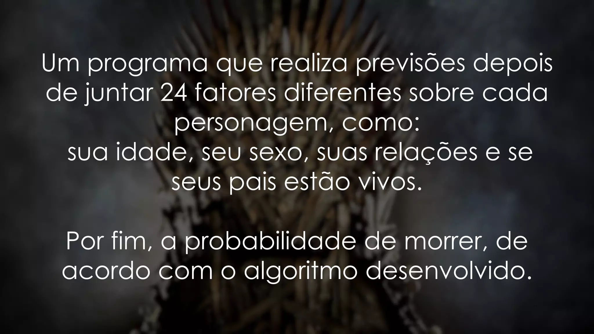 Um programa que realiza previsões depois
de juntar 24 fatores diferentes sobre cada
personagem, como:
sua idade, seu sexo, suas relações e se
seus pais estão vivos.
Por fim, a probabilidade de morrer, de
acordo com o algoritmo desenvolvido.
 