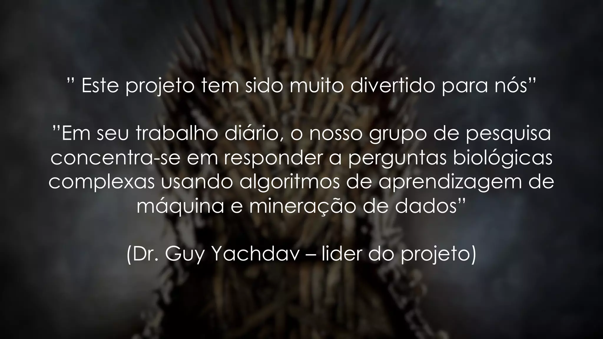 ” Este projeto tem sido muito divertido para nós”
”Em seu trabalho diário, o nosso grupo de pesquisa
concentra-se em responder a perguntas biológicas
complexas usando algoritmos de aprendizagem de
máquina e mineração de dados”
(Dr. Guy Yachdav – lider do projeto)
 