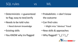 SQL rules vs ML
• Deterministic -> guaranteed
to flag; easy to test/verify
• Needs to be told rules
• Need domain knowledg...