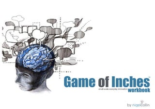 Game of Inches workbook 
TM 
small-scale everyday innovation 
by nigelcollin 
 