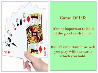 Game Of Life It’s not important to hold all the good cards in life.  But it’s important how well you play with the cards which you hold. 